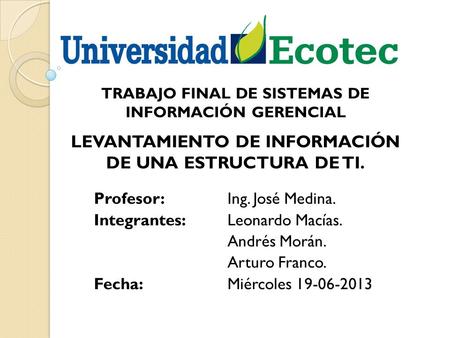 TRABAJO FINAL DE SISTEMAS DE INFORMACIÓN GERENCIAL Profesor: Ing. José Medina. Integrantes: Leonardo Macías. Andrés Morán. Arturo Franco. Fecha:Miércoles.