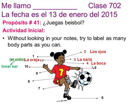 Me llamo ___________ Clase 702 La fecha es el 13 de enero del 2015 Propósito # 41: ¿Juegas beisbol? Actividad Inicial: Without looking in your notes, try.