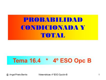 @ Angel Prieto BenitoMatemáticas 4º ESO Opción B1 PROBABILIDAD CONDICIONADA Y TOTAL Tema 16.4 * 4º ESO Opc B.