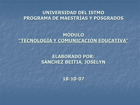 UNIVERSIDAD DEL ISTMO PROGRAMA DE MAESTRÍAS Y POSGRADOS MÓDULO “TECNOLOGÍA Y COMUNICACIÓN EDUCATIVA” ELABORADO POR: SÁNCHEZ BEITIA, JOSELYN 18-10-07.