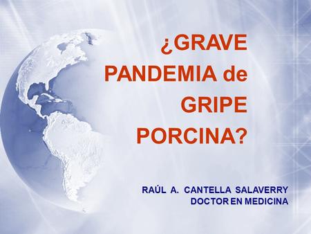 ¿GRAVE PANDEMIA de GRIPE PORCINA? RAÚL A. CANTELLA SALAVERRY DOCTOR EN MEDICINA.