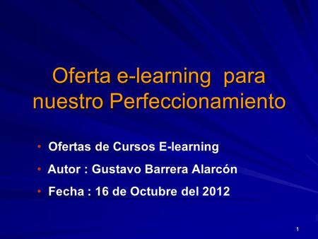 1 Oferta e-learning para nuestro Perfeccionamiento Ofertas de Cursos E-learning Autor : Gustavo Barrera Alarcón Fecha : 16 de Octubre del 2012.