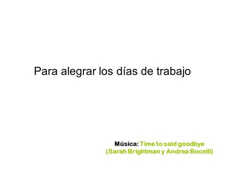 Para alegrar los días de trabajo Música: Time to said goodbye (Sarah Brightman y Andrea Bocelli)