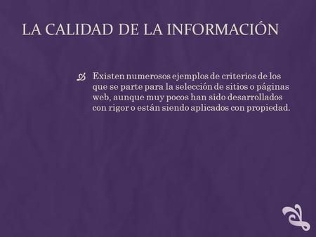 LA CALIDAD DE LA INFORMACIÓN  Existen numerosos ejemplos de criterios de los que se parte para la selección de sitios o páginas web, aunque muy pocos.
