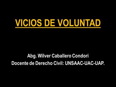 VICIOS DE VOLUNTAD Abg. Wilver Caballero Condori Docente de Derecho Civil: UNSAAC-UAC-UAP.