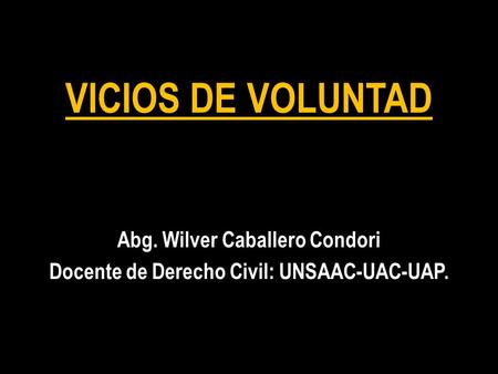 VICIOS DE VOLUNTAD Abg. Wilver Caballero Condori Docente de Derecho Civil: UNSAAC-UAC-UAP.