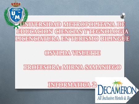 UNIVERSIDAD METROPOLITANA DE EDUCACION CIENCIAS Y TEGNOLOGIA LICENCIATURA EN TURISMO BILINGÜE OSVILDA VISUETTE PROFESORA: MIRNA SAMANIEGO INFORMATICA.