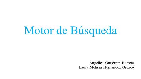 Motor de Búsqueda Angélica Gutiérrez Herrera Laura Melissa Hernández Orozco.
