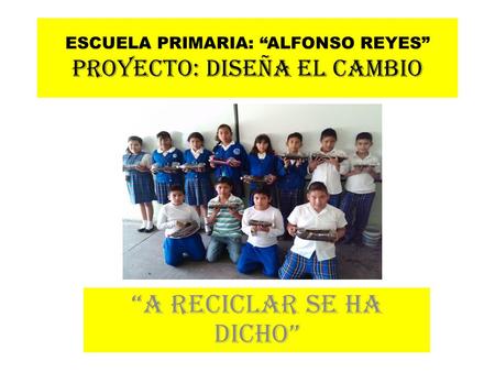 ESCUELA PRIMARIA: “ALFONSO REYES” PROYECTO: DISEÑA EL CAMBIO