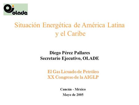 El Gas Licuado de Petróleo XX Congreso de la AIGLP Situación Energética de América Latina y el Caribe Diego Pérez Pallares Secretario Ejecutivo, OLADE.