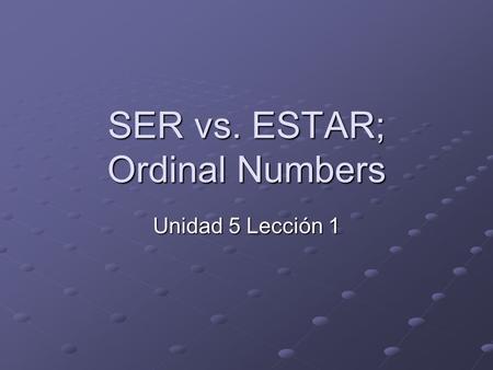 SER vs. ESTAR; Ordinal Numbers Unidad 5 Lección 1.