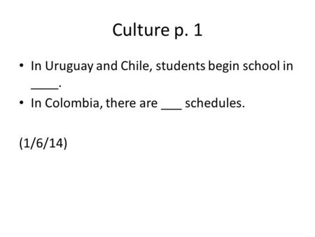 Culture p. 1 In Uruguay and Chile, students begin school in ____. In Colombia, there are ___ schedules. (1/6/14)