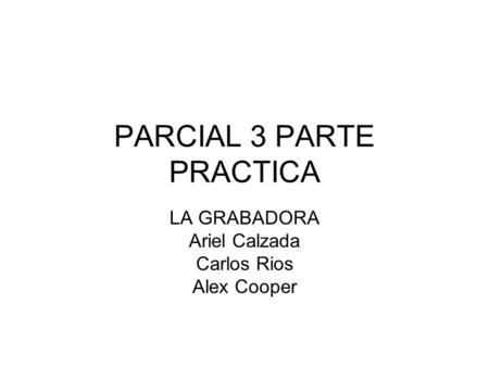 PARCIAL 3 PARTE PRACTICA LA GRABADORA Ariel Calzada Carlos Rios Alex Cooper.
