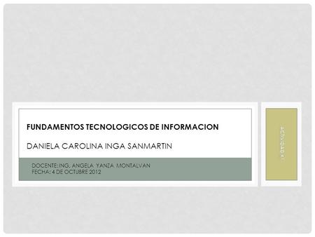 FUNDAMENTOS TECNOLOGICOS DE INFORMACION DANIELA CAROLINA INGA SANMARTIN DOCENTE: ING. ANGELA YANZA MONTALVAN FECHA: 4 DE OCTUBRE 2012.