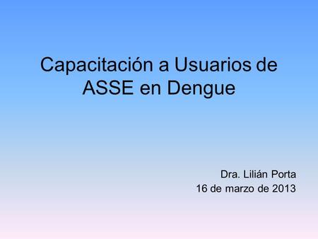 Capacitación a Usuarios de ASSE en Dengue Dra. Lilián Porta 16 de marzo de 2013.