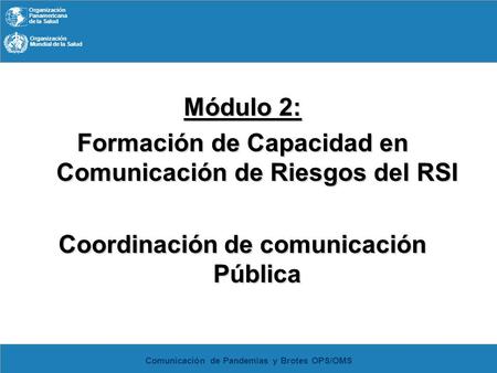 Organización Panamericana de la Salud Organización Mundial de la Salud Comunicación de Pandemias y Brotes OPS/OMS Módulo 2: Formación de Capacidad en Comunicación.