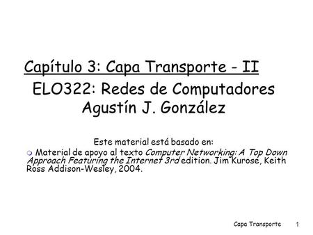 Capa Transporte1 Capítulo 3: Capa Transporte - II ELO322: Redes de Computadores Agustín J. González Este material está basado en:  Material de apoyo al.