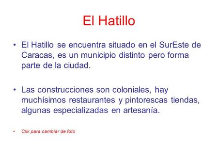 El Hatillo El Hatillo se encuentra situado en el SurEste de Caracas, es un municipio distinto pero forma parte de la ciudad. Las construcciones son coloniales,