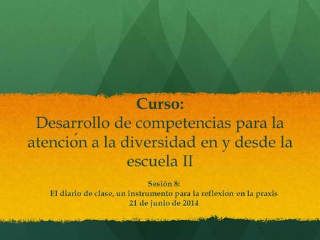 Curso: Desarrollo de competencias para la atencion a la diversidad en y desde la escuela II Sesión 8: El diario de clase, un instrumento para la reflexion.