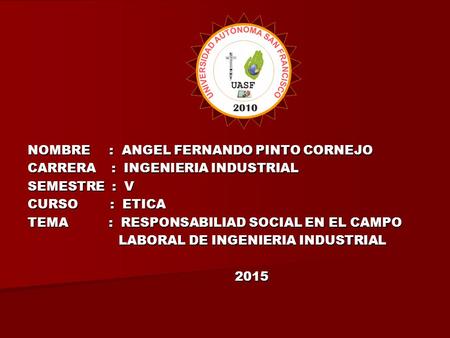 NOMBRE : ANGEL FERNANDO PINTO CORNEJO CARRERA : INGENIERIA INDUSTRIAL SEMESTRE : V CURSO : ETICA TEMA : RESPONSABILIAD SOCIAL EN EL CAMPO LABORAL DE INGENIERIA.
