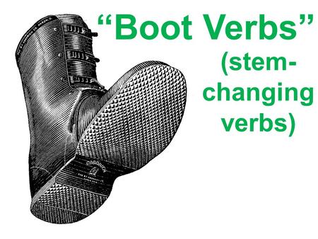 “Boot Verbs” (stem- changing verbs). Boot verbs= Verbs that (when conjugated) have a change in the stem.