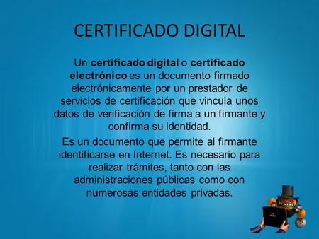 CERTIFICADO DIGITAL Un certificado digital o certificado electrónico es un documento firmado electrónicamente por un prestador de servicios de certificación.