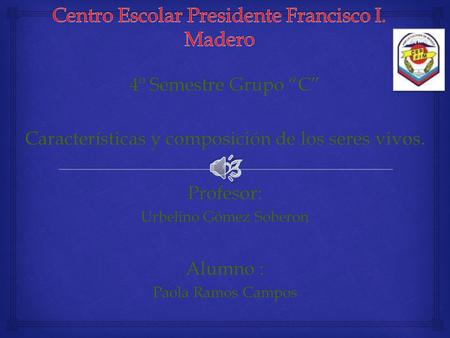 4º Semestre Grupo “C” Características y composición de los seres vivos. Profesor: Urbelino Gómez Soberon Alumno : Paola Ramos Campos.