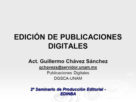 EDICIÓN DE PUBLICACIONES DIGITALES Act. Guillermo Chávez Sánchez Publicaciones Digitales DGSCA-UNAM 2º Seminario de Producción.