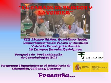 “EL GARAJE DE NEWTON Y LAVOISIER” Proyecto de Profundización de Conocimientos 2013 Programa financiado por el Ministerio de Educación, Cultura y Deporte.