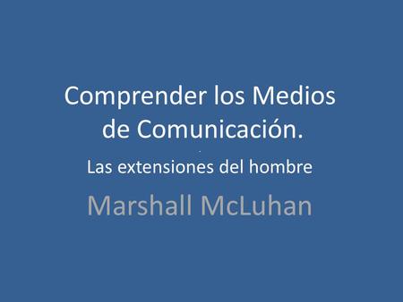 Comprender los Medios de Comunicación.. Las extensiones del hombre Marshall McLuhan.
