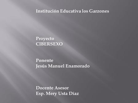 Institución Educativa los Garzones Proyecto CIBERSEXO Ponente Jesús Manuel Enamorado Docente Asesor Esp. Mery Usta Díaz.