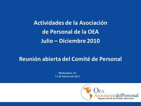 Actividades de la Asociación de Personal de la OEA Julio – Diciembre 2010 Reunión abierta del Comité de Personal Washington, DC 17 de febrero de 2011.