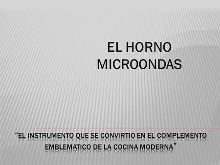 EL HORNO MICROONDAS “EL INSTRUMENTO QUE SE CONVIRTIO EN EL COMPLEMENTO EMBLEMATICO DE LA COCINA MODERNA”