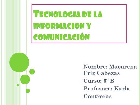 T ECNOLOGIA DE LA INFORMACION Y COMUNICACIÓN Nombre: Macarena Friz Cabezas Curso: 6º B Profesora: Karla Contreras.