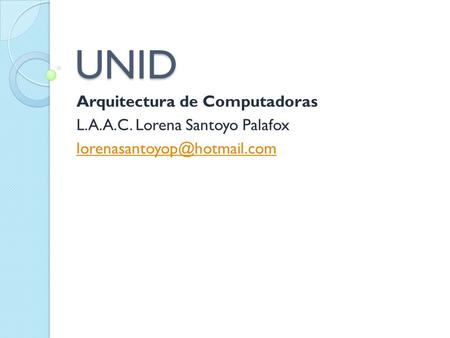 UNID Arquitectura de Computadoras L.A.A.C. Lorena Santoyo Palafox