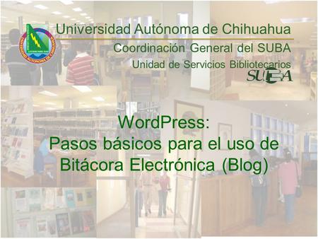 WordPress: Pasos básicos para el uso de Bitácora Electrónica (Blog) Universidad Autónoma de Chihuahua Coordinación General del SUBA Unidad de Servicios.