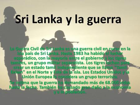 Sri Lanka y la guerra La Guerra Civil de Sri Lanka es una guerra civil en curso en la isla país de Sri Lanka. Hasta 1983 ha habido el luchar esporádico,