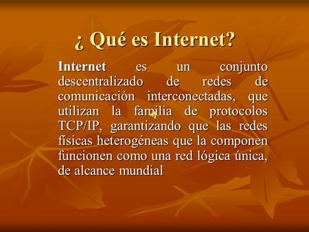 ¿ Qué es Internet? Internet es un conjunto descentralizado de redes de comunicación interconectadas, que utilizan la familia de protocolos TCP/IP, garantizando.