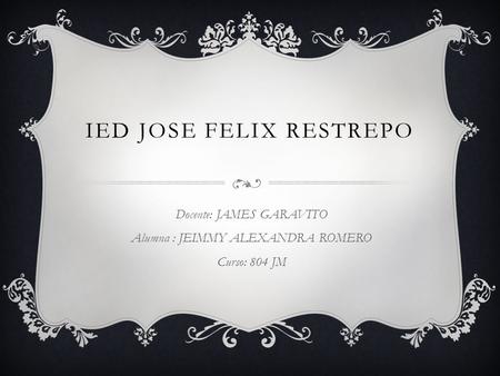 IED JOSE FELIX RESTREPO Docente: JAMES GARAVITO Alumna : JEIMMY ALEXANDRA ROMERO Curso: 804 JM.