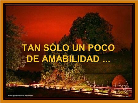 HAZ CLIC PARA AVANZAR ♫ Enciende los parlantes ♫ Enciende los parlantes TAN SÓLO UN POCO DE AMABILIDAD... TAN SÓLO UN POCO DE AMABILIDAD... Fotos por.