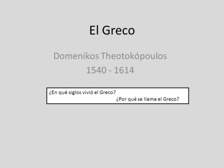 El Greco Domenikos Theotokópoulos 1540 - 1614 ¿En qué siglos vivió el Greco? ¿Por qué se llama el Greco?