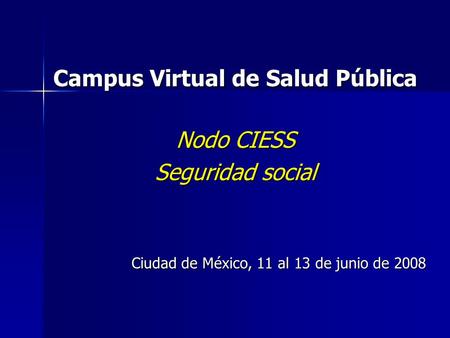 Campus Virtual de Salud Pública Nodo CIESS Seguridad social Ciudad de México, 11 al 13 de junio de 2008.