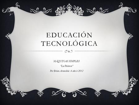 EDUCACIÓN TECNOLÓGICA MÁQUINAS SIMPLES “La Palanca” Por Brian Arancibia 4 año b 2012.