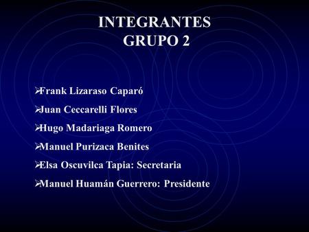 INTEGRANTES GRUPO 2  Frank Lizaraso Caparó  Juan Ceccarelli Flores  Hugo Madariaga Romero  Manuel Purizaca Benites  Elsa Oscuvilca Tapia: Secretaria.
