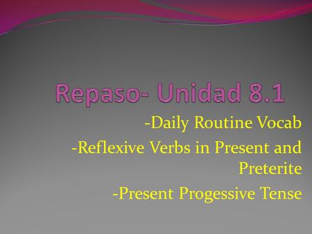-Daily Routine Vocab -Reflexive Verbs in Present and Preterite -Present Progessive Tense.
