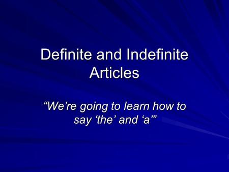 Definite and Indefinite Articles “We’re going to learn how to say ‘the’ and ‘a’”