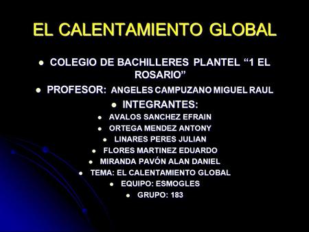 EL CALENTAMIENTO GLOBAL COLEGIO DE BACHILLERES PLANTEL “1 EL ROSARIO” COLEGIO DE BACHILLERES PLANTEL “1 EL ROSARIO” PROFESOR: ANGELES CAMPUZANO MIGUEL.