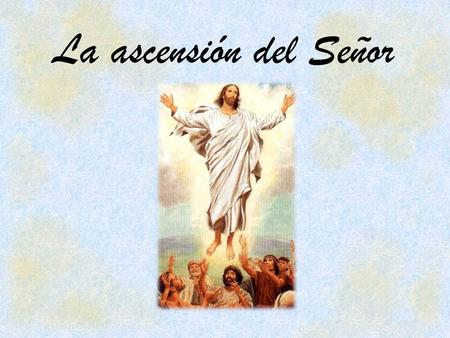 La ascensión del Señor. - Es el TÉRMINO de la misión terrena de JESÚS, ahora continúa su actuación mediante el Espíritu Santo...