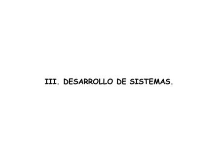 III. DESARROLLO DE SISTEMAS.. Podemos definir el desarrollo de sistemas informáticos como el proceso mediante el cual el conocimiento humano y el uso.