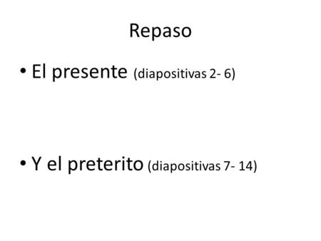 Repaso El presente (diapositivas 2- 6) Y el preterito (diapositivas 7- 14)